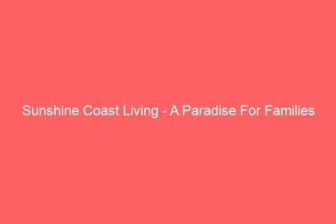 Sunshine Coast Living – A Paradise For Families